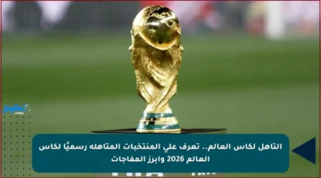 التأهل لكأس العالم.. تعرف على المنتخبات المتأهلة رسميًا لكأس العالم 2026 وأبرز المفاجآت